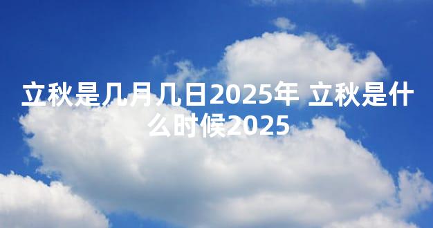 立秋是几月几日2025年 立秋是什么时候2025